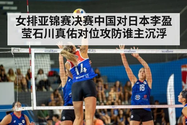 女排亚锦赛决赛中国对日本李盈莹石川真佑对位攻防谁主沉浮