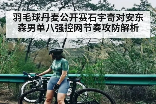 羽毛球丹麦公开赛石宇奇对安东森男单八强控网节奏攻防解析