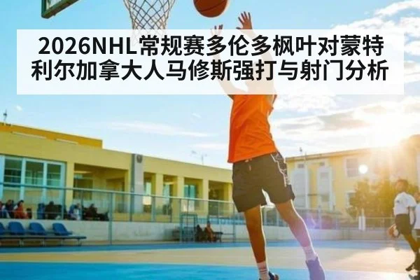 2026NHL常规赛多伦多枫叶对蒙特利尔加拿大人马修斯强打与射门分析