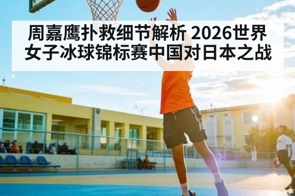 周嘉鹰扑救细节解析 2026世界女子冰球锦标赛中国对日本之战