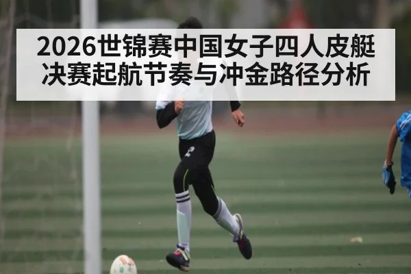 2026世锦赛中国女子四人皮艇决赛起航节奏与冲金路径分析