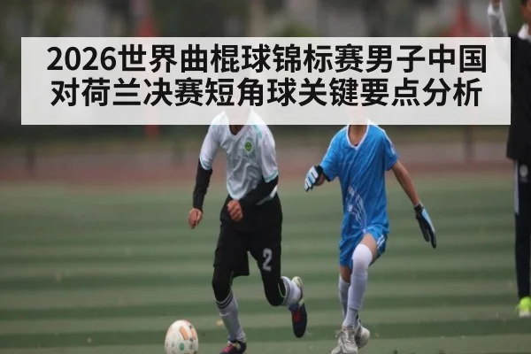 2026世界曲棍球锦标赛男子中国对荷兰决赛短角球关键要点分析