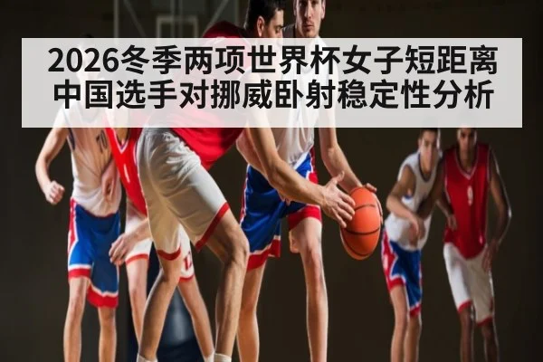 2026冬季两项世界杯女子短距离中国选手对挪威卧射稳定性分析 - esports
